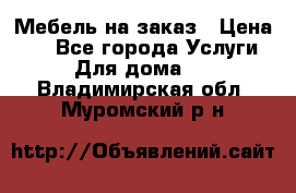 Мебель на заказ › Цена ­ 0 - Все города Услуги » Для дома   . Владимирская обл.,Муромский р-н